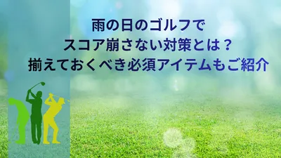 雨の日のゴルフでスコアを崩さない対策とは？揃えるべき必須アイテムって何？