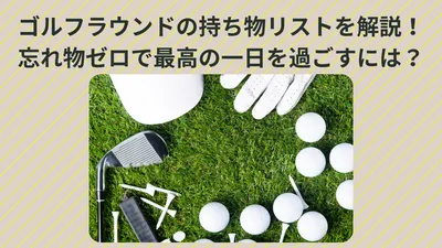 ゴルフラウンドの持ち物リストを解説！忘れ物ゼロで最高の一日を過ごすには？