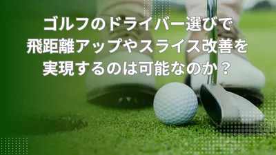 ゴルフのドライバー選びで飛距離アップやスライス改善を実現するのは可能なのか？