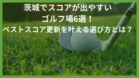茨城でスコアが出やすいゴルフ場6選！ベストスコア更新を叶える選び方とは？