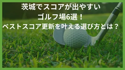 茨城でスコアが出やすいゴルフ場6選！ベストスコア更新を叶える選び方とは？