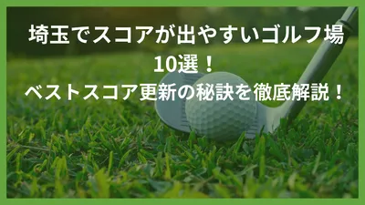 埼玉でスコアが出やすいゴルフ場10選！ベストスコア更新の秘訣を徹底解説！