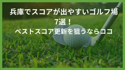 兵庫でスコアが出やすいゴルフ場7選！ベストスコア更新を狙うならココ