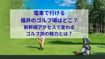 電車で行ける福井のゴルフ場はどこ？新幹線アクセスで変わるゴルフ旅の魅力とは？